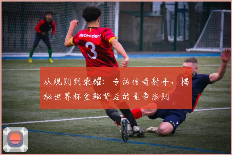 从规则到荣耀：专访传奇射手，揭秘世界杯金靴背后的竞争法则