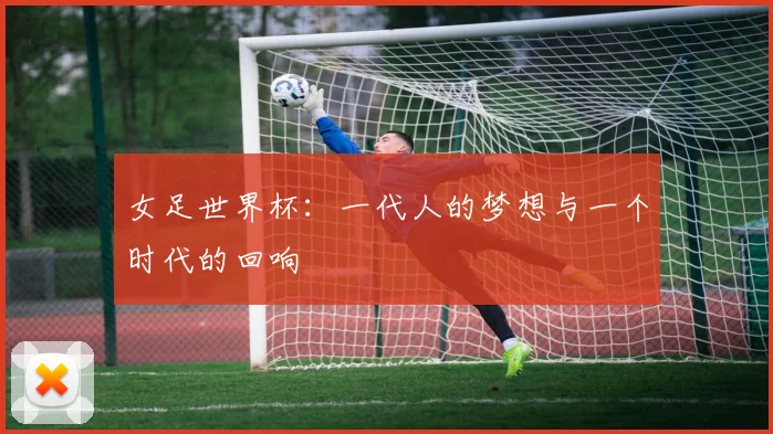 女足世界杯：一代人的梦想与一个时代的回响