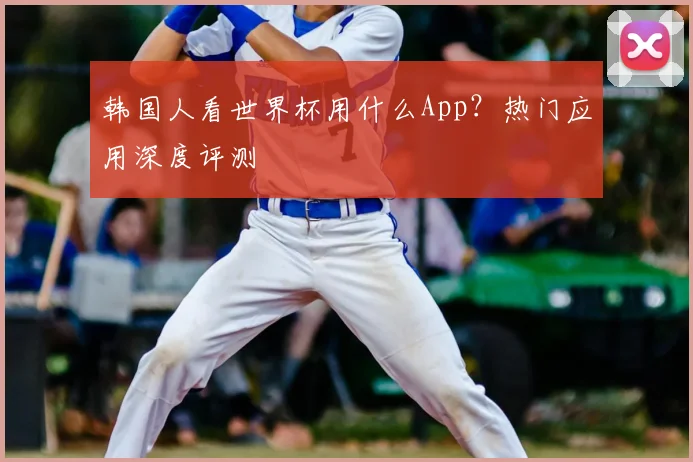 韩国人看世界杯用什么App？热门应用深度评测