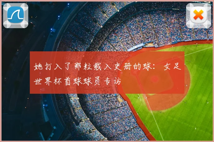她打入了那粒载入史册的球：女足世界杯首球球员专访