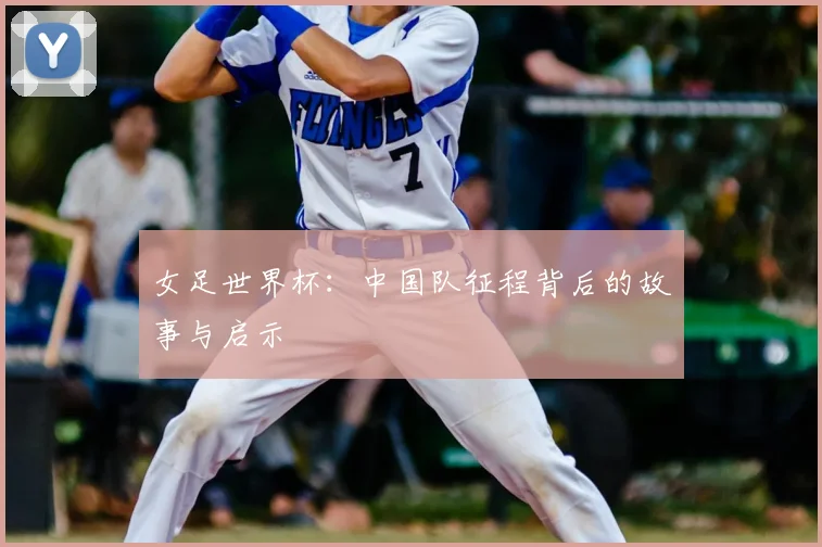 女足世界杯：中国队征程背后的故事与启示