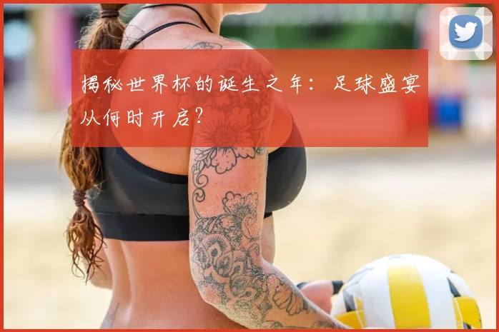 揭秘世界杯的诞生之年：足球盛宴从何时开启？