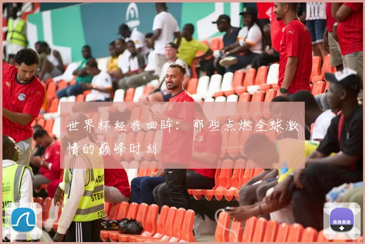 世界杯经典回眸：那些点燃全球激情的巅峰时刻