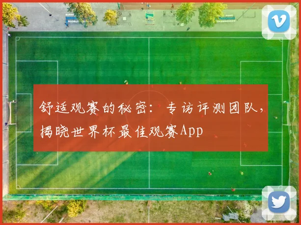 舒适观赛的秘密：专访评测团队，揭晓世界杯最佳观赛App
