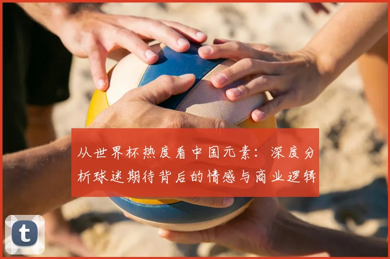 从世界杯热度看中国元素：深度分析球迷期待背后的情感与商业逻辑