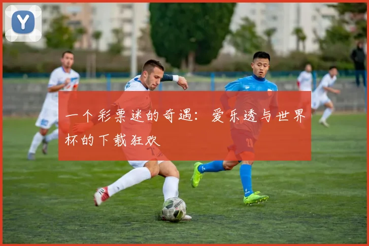 一个彩票迷的奇遇：爱乐透与世界杯的下载狂欢