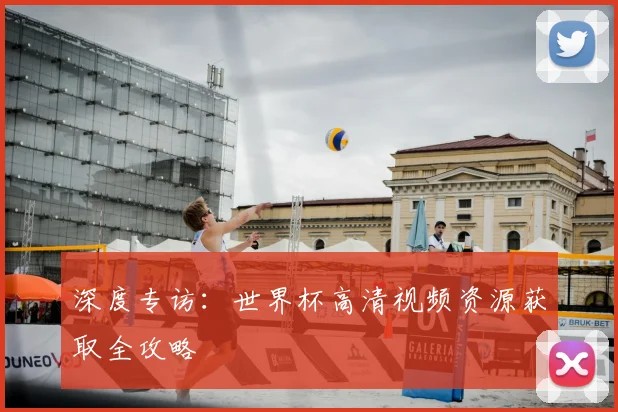 深度专访：世界杯高清视频资源获取全攻略