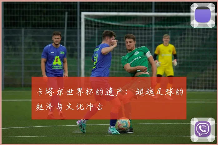 卡塔尔世界杯的遗产:超越足球的经济与文化冲击