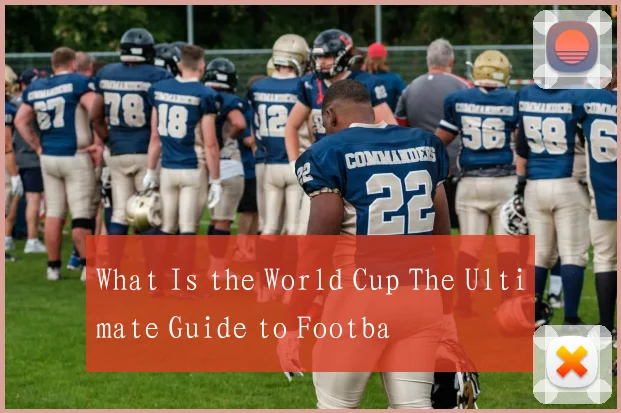 What Is the World Cup The Ultimate Guide to Footba