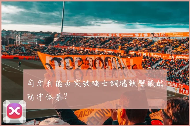 匈牙利能否突破瑞士铜墙铁壁般的防守体系？