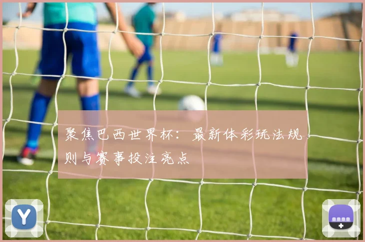 聚焦巴西世界杯：最新体彩玩法规则与赛事投注亮点