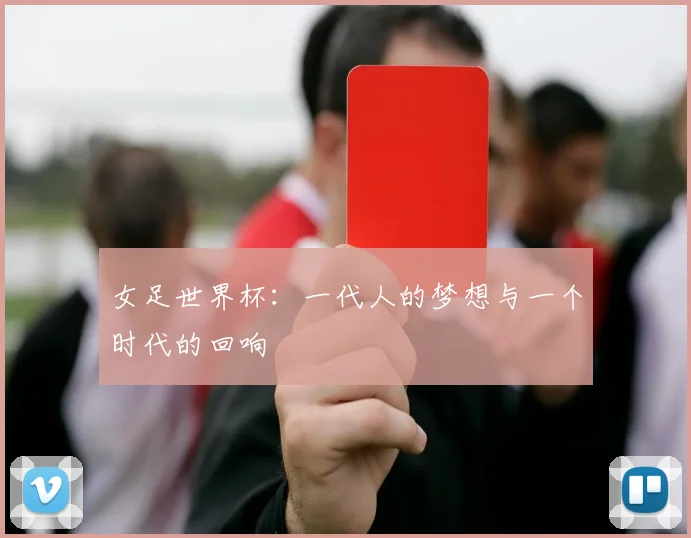 女足世界杯：一代人的梦想与一个时代的回响