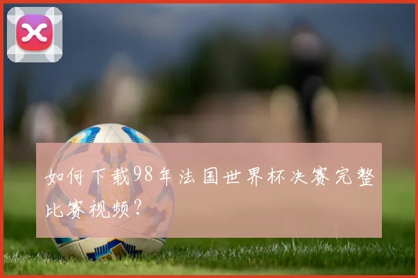 如何下载98年法国世界杯决赛完整比赛视频？