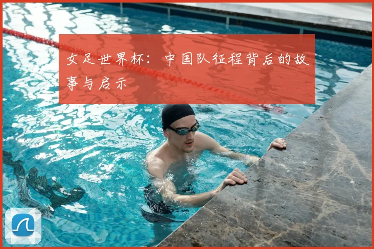 女足世界杯：中国队征程背后的故事与启示