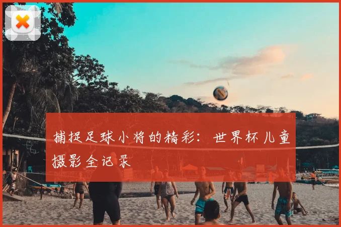 捕捉足球小将的精彩：世界杯儿童摄影全记录