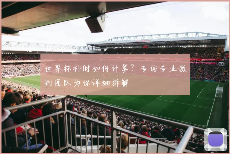 世界杯补时如何计算？专访专业裁判团队为你详细拆解