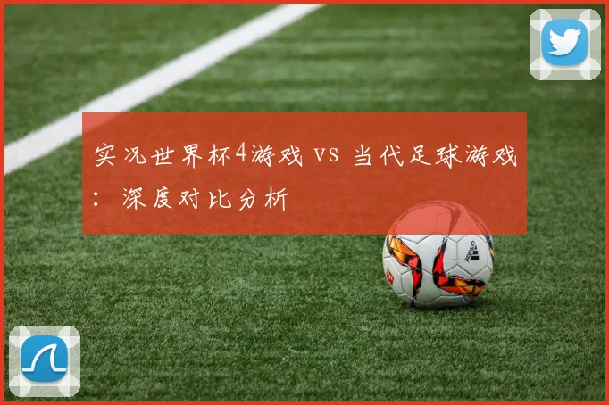 实况世界杯4游戏 vs 当代足球游戏：深度对比分析