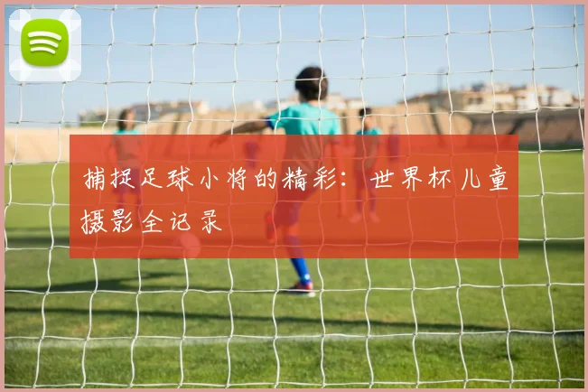 捕捉足球小将的精彩：世界杯儿童摄影全记录