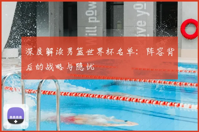 深度解读男篮世界杯名单：阵容背后的战略与隐忧