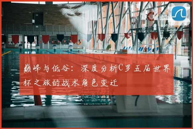 巅峰与低谷：深度分析C罗五届世界杯之旅的战术角色变迁