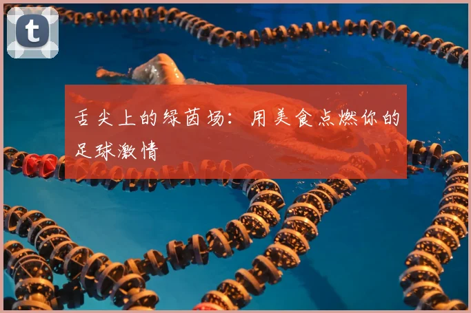 舌尖上的绿茵场：用美食点燃你的足球激情