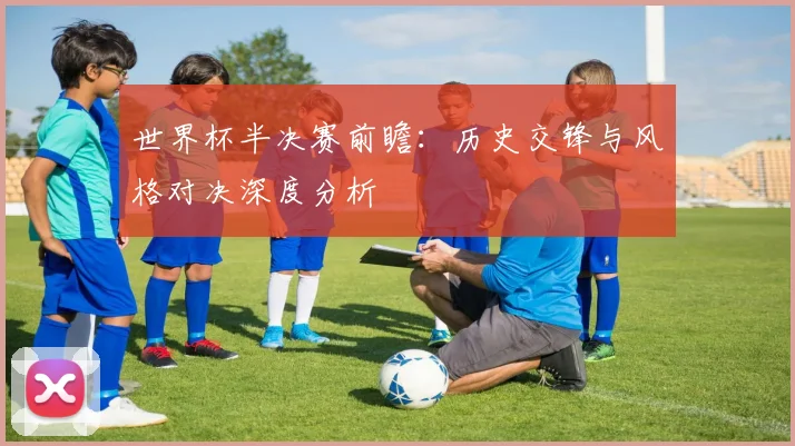 世界杯半决赛前瞻：历史交锋与风格对决深度分析