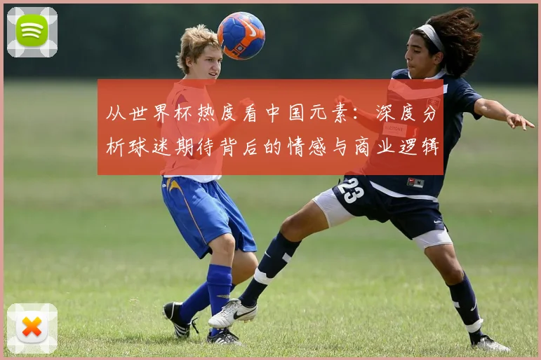 从世界杯热度看中国元素：深度分析球迷期待背后的情感与商业逻辑