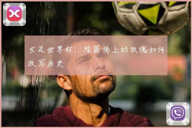 女足世界杯：绿茵场上的玫瑰如何改写历史