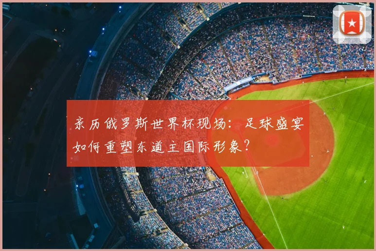 亲历俄罗斯世界杯现场：足球盛宴如何重塑东道主国际形象？