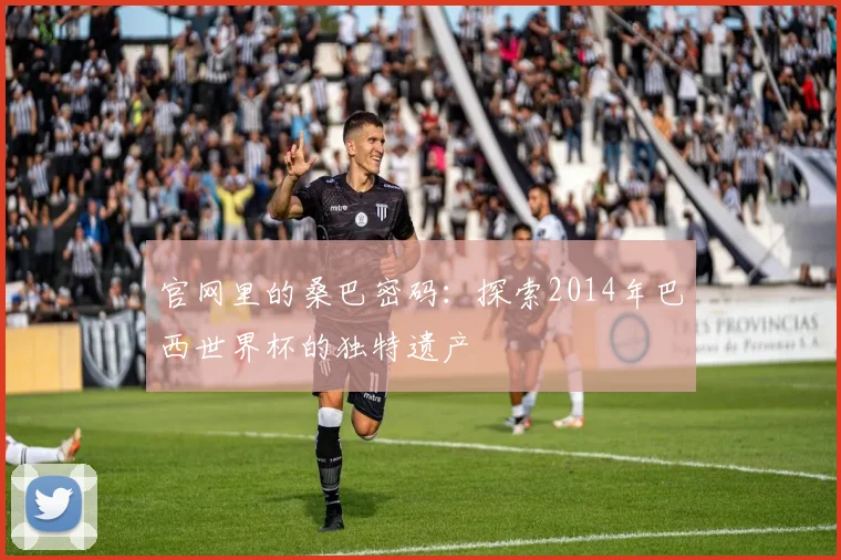 官网里的桑巴密码：探索2014年巴西世界杯的独特遗产