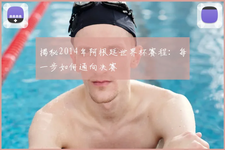 揭秘2014年阿根廷世界杯赛程：每一步如何通向决赛