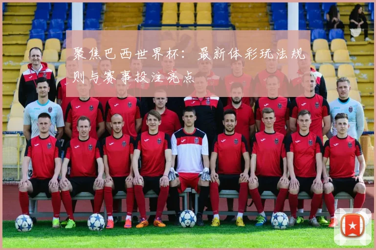聚焦巴西世界杯：最新体彩玩法规则与赛事投注亮点