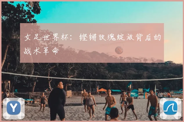 女足世界杯：铿锵玫瑰绽放背后的战术革命