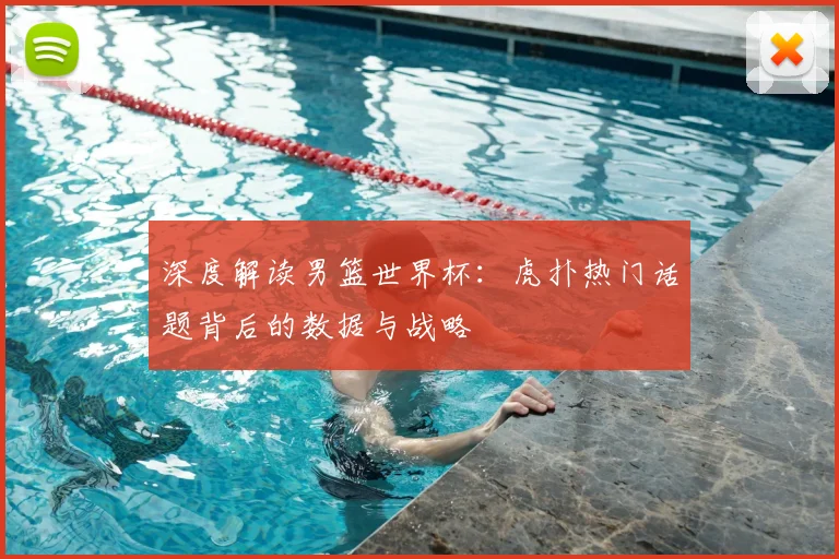 深度解读男篮世界杯：虎扑热门话题背后的数据与战略