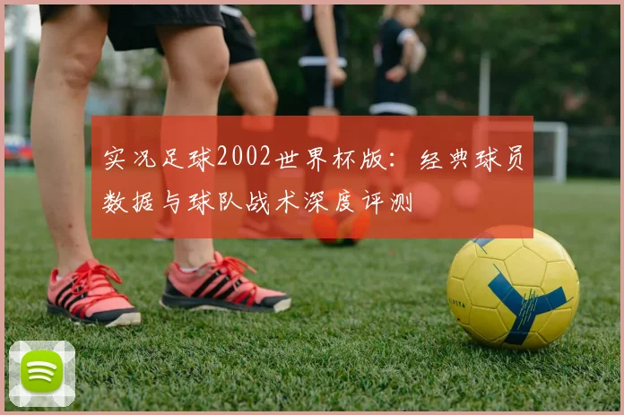 实况足球2002世界杯版:经典球员数据与球队战术深度评测