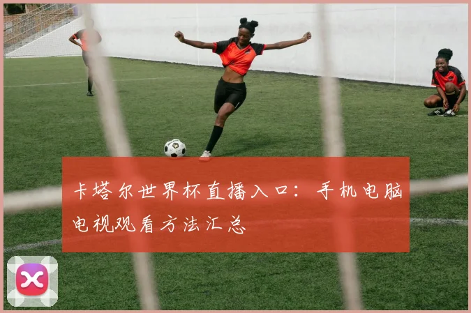 卡塔尔世界杯直播入口：手机电脑电视观看方法汇总