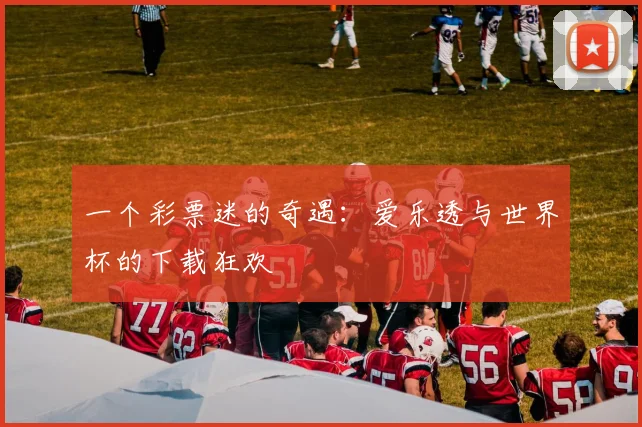 一个彩票迷的奇遇:爱乐透与世界杯的下载狂欢