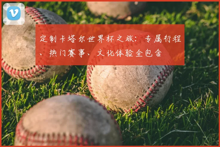 定制卡塔尔世界杯之旅：专属行程、热门赛事、文化体验全包含