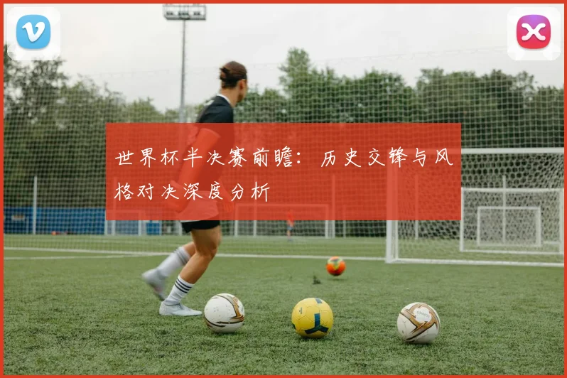 世界杯半决赛前瞻：历史交锋与风格对决深度分析