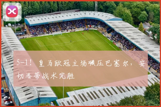 5-1！皇马欧冠主场碾压巴塞尔，安切洛蒂战术完胜