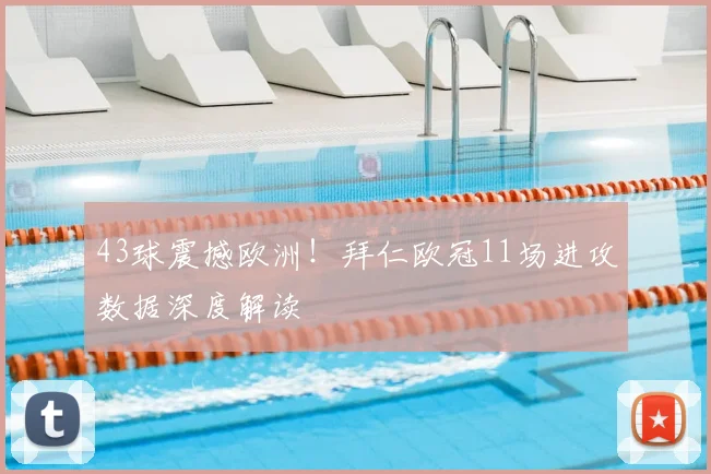 43球震撼欧洲！拜仁欧冠11场进攻数据深度解读