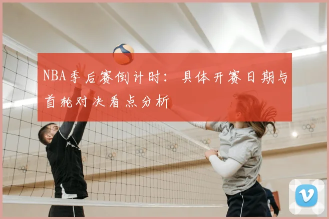 NBA季后赛倒计时：具体开赛日期与首轮对决看点分析