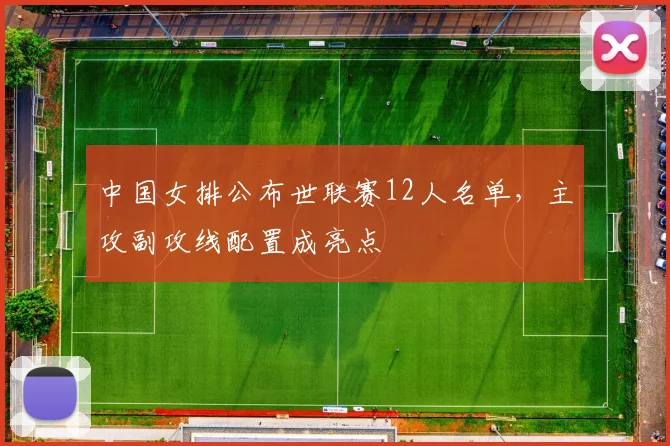 中国女排公布世联赛12人名单，主攻副攻线配置成亮点