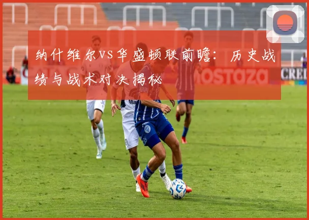 纳什维尔vs华盛顿联前瞻：历史战绩与战术对决揭秘