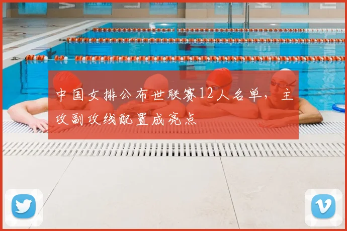 中国女排公布世联赛12人名单,主攻副攻线配置成亮点