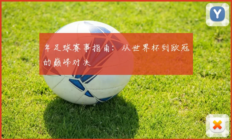 年足球赛事指南：从世界杯到欧冠的巅峰对决