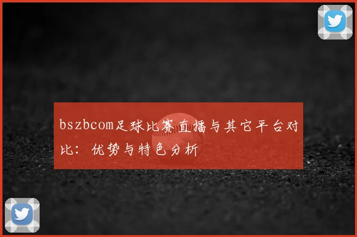 bszbcom足球比赛直播与其它平台对比:优势与特色分析