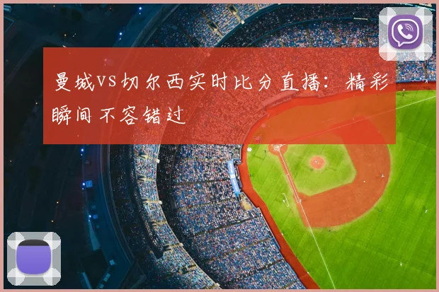曼城vs切尔西实时比分直播：精彩瞬间不容错过