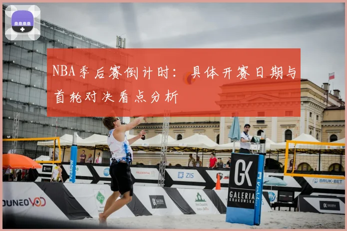 NBA季后赛倒计时：具体开赛日期与首轮对决看点分析