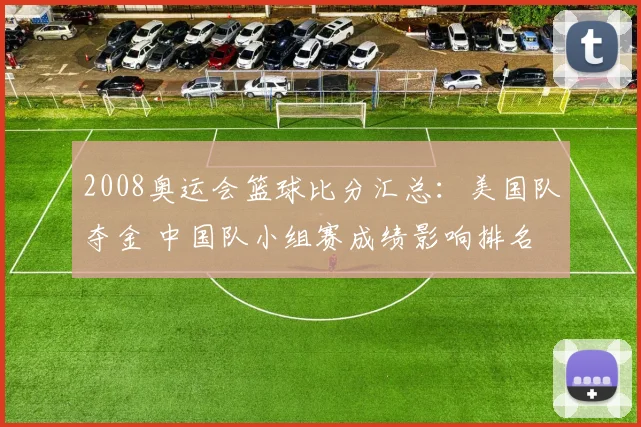 2008奥运会篮球比分汇总：美国队夺金 中国队小组赛成绩影响排名